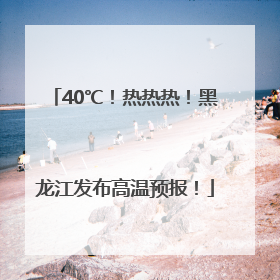 40℃！热热热！黑龙江发布高温预报！