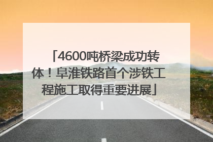 4600吨桥梁成功转体！阜淮铁路首个涉铁工程施工取得重要进展
