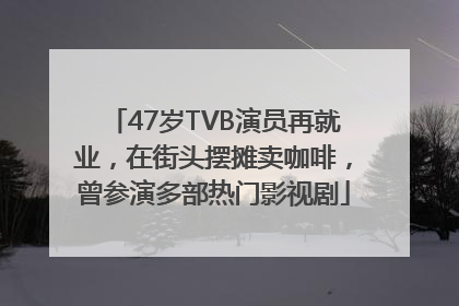 47岁TVB演员再就业，在街头摆摊卖咖啡，曾参演多部热门影视剧