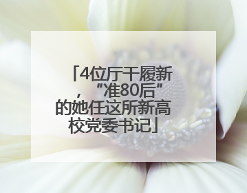 4位厅干履新，“准80后”的她任这所新高校党委书记