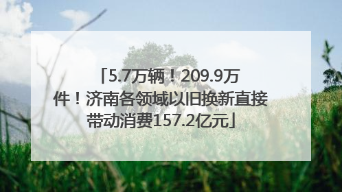 5.7万辆！209.9万件！济南各领域以旧换新直接带动消费157.2亿元