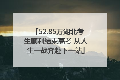 52.85万湖北考生顺利结束高考 从人生一战奔赴下一站