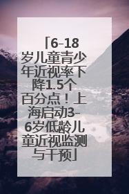 6-18岁儿童青少年近视率下降1.5个百分点！上海启动3-6岁低龄儿童近视监测与干预