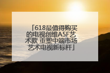 618最值得购买的电视创维A5F艺术款 重塑中端市场艺术电视新标杆
