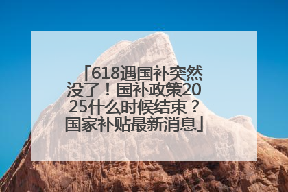 618遇国补突然没了！国补政策2025什么时候结束？国家补贴最新消息