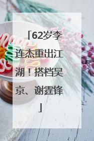 62岁李连杰重出江湖！搭档吴京、谢霆锋