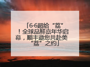 6·6超给“荔”！全球品鲜嘉年华启幕，顺丰邀您共赴美“荔”之约