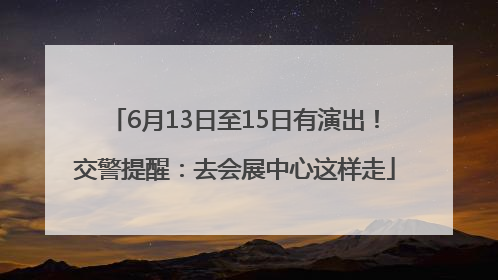 6月13日至15日有演出！交警提醒：去会展中心这样走
