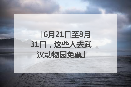 6月21日至8月31日，这些人去武汉动物园免票