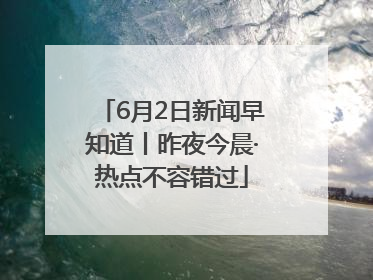 6月2日新闻早知道丨昨夜今晨·热点不容错过