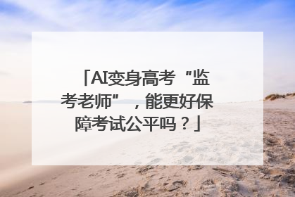 AI变身高考“监考老师”，能更好保障考试公平吗？