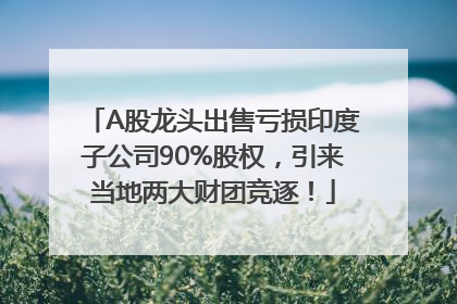 A股龙头出售亏损印度子公司90%股权，引来当地两大财团竞逐！